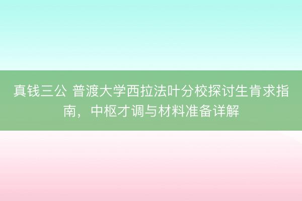 真钱三公 普渡大学西拉法叶分校探讨生肯求指南，中枢才调与材料准备详解