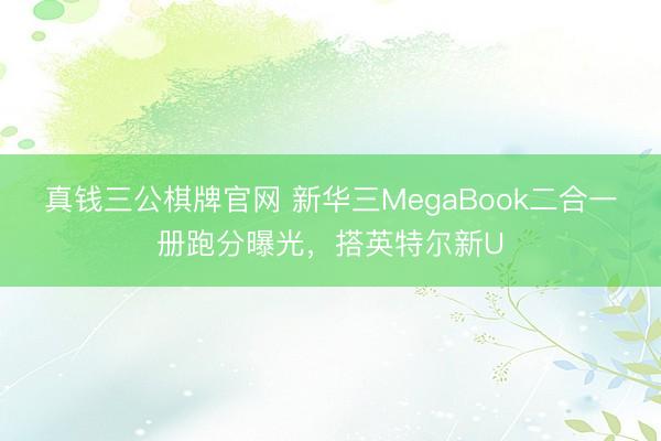 真钱三公棋牌官网 新华三MegaBook二合一册跑分曝光，搭英特尔新U