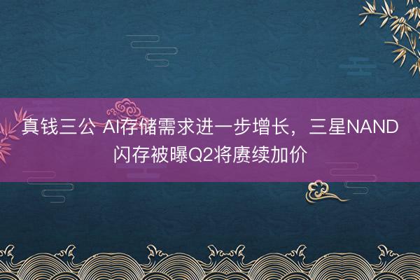 真钱三公 AI存储需求进一步增长，三星NAND闪存被曝Q2将赓续加价
