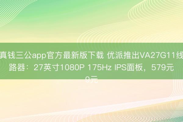 真钱三公app官方最新版下载 优派推出VA27G11线路器：27英寸1080P 175Hz IPS面板，579元