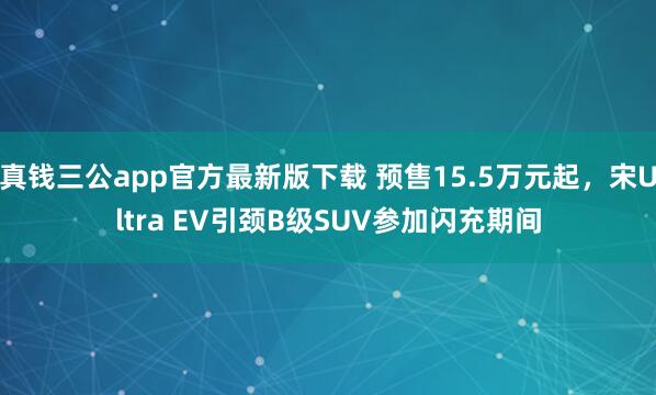 真钱三公app官方最新版下载 预售15.5万元起，宋Ultra EV引颈B级SUV参加闪充期间