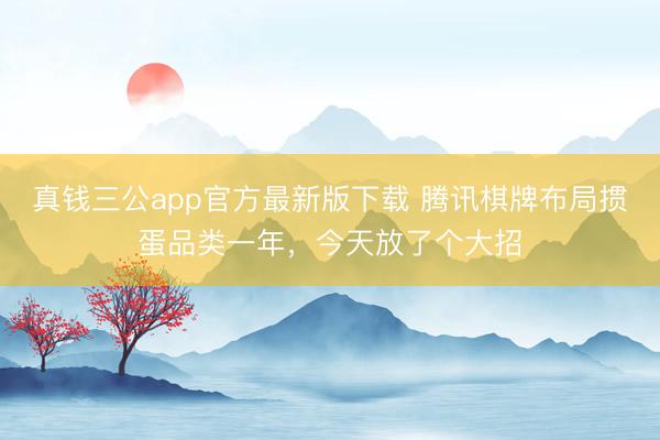 真钱三公app官方最新版下载 腾讯棋牌布局掼蛋品类一年，今天放了个大招