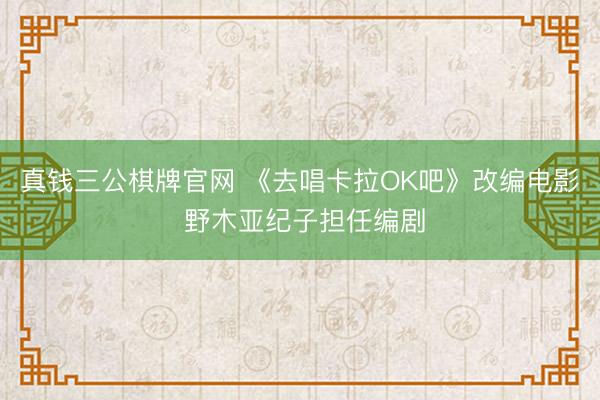 真钱三公棋牌官网 《去唱卡拉OK吧》改编电影 野木亚纪子担任编剧