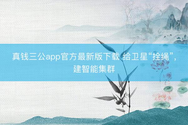 真钱三公app官方最新版下载 给卫星“拴绳”，建智能集群
