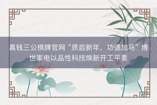 真钱三公棋牌官网 “质启新年，功德加马” 博世家电以品性科技焕新开工平素